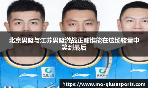 北京男篮与江苏男篮激战正酣谁能在这场较量中笑到最后