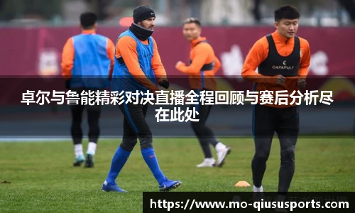 卓尔与鲁能精彩对决直播全程回顾与赛后分析尽在此处